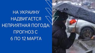 НА УКРАИНУ НАДВИГАЕТСЯ НЕПРИЯТНАЯ ПОГОДА: ПРОГНОЗ С 6 ПО 12 МАРТА