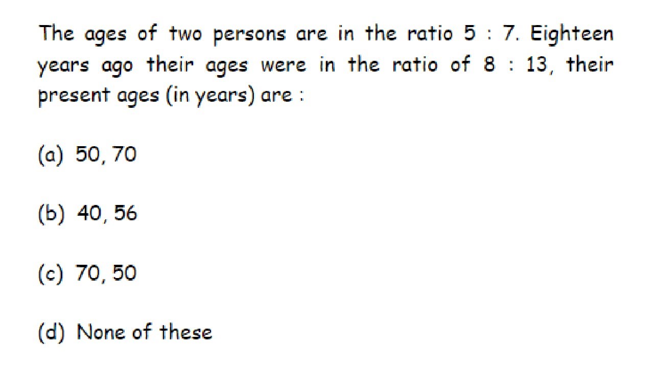 The ages of two persons are in the ratio 5 : 7. Eighteen years ago their ages were in the...........