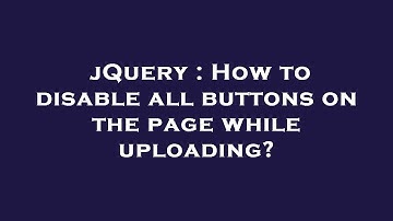 jQuery : How to disable all buttons on the page while uploading?