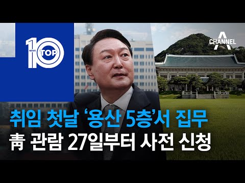 尹 취임 첫날 ‘용산 5층’서 집무…靑 관람 27일부터 사전 신청 | 뉴스TOP 10