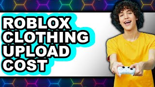 How Much Does it Cost to Upload Clothing in Roblox in 2025 (Only Way)?