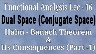Lec - 16 Dual Space (Conjugate Space) | Hahn Banach Theorem & Its Consequences (Part 1)