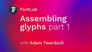Assembling glyphs in FontLab 7, Part 1 (with Adam Twardoch)