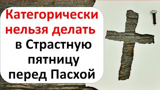 Что можно и нельзя в Страстную Великую пятницу перед Пасхой: народные приметы, обряды и традиции