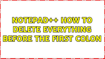 Notepad++ How to delete everything before the first Colon (2 Solutions!!)