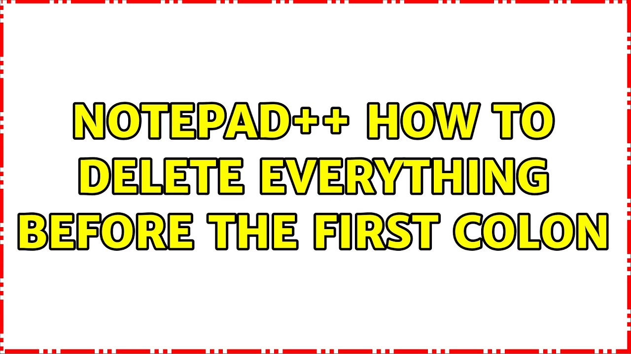 Notepad++ How to delete everything before the first Colon (2 Solutions ...