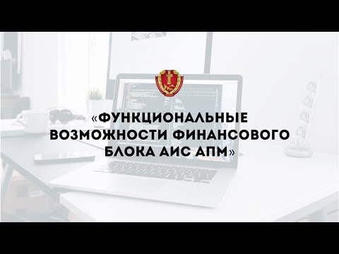 Вебинар «Функциональные возможности финансового блока АИС АПМ»