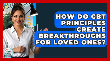 How Do CBT Principles Create Breakthroughs For Loved Ones? - CBT Toolkit