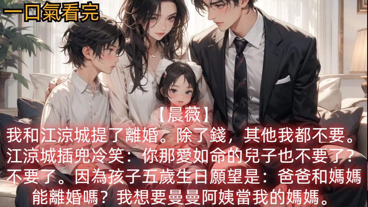 【晨薇】我和江涼城提了離婚。除了錢，其他我都不要。江涼城插兜冷笑：你那愛如命的兒子也不要了？不要了。因為孩子五歲生日願望是：爸爸和媽媽能離婚嗎？我想要曼曼阿姨當我的媽媽。