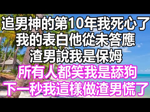 追男神的第10年我死心了，我的表白他從未答應，渣男說我是保姆，所有人都笑我是舔狗，下一秒我這樣做渣男慌了#溫情人生 #深夜讀書 #爽文 #幸福人生 #婚姻 #為人處世#情感故事#愛情#人生感想#顧亞男