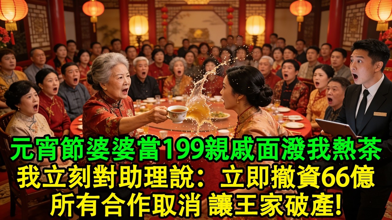 元宵節，婆婆當著199親戚的面潑我熱茶：太晦氣！老公冷眼旁觀。我二話不說起身離席，轉身對助理說：立即撤資66億，所有合作取消，讓王家破產！#婆媳 #家庭 #婚姻 #情感故事 #為人處世