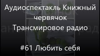 #61 Любить себя - Аудиоспектакль Книжный червячок, Трансмировое радио