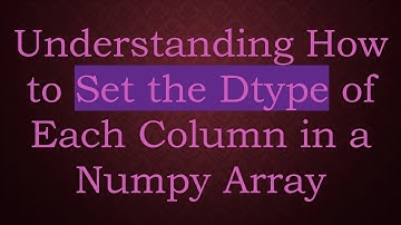 Understanding How to Set the Dtype of Each Column in a Numpy Array
