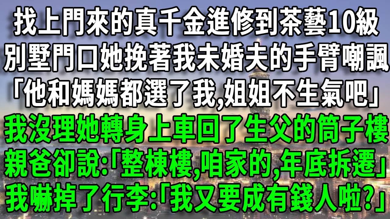 真千金在別墅門口挽著我未婚夫的手臂嘲諷，｢他和媽媽都選了我,姐姐不生氣吧｣，我沒理她轉身上車回了生父的筒子樓，親爸卻說:｢整棟樓,咱家的,年底拆遷｣，我嚇掉了行李:｢我又要成有錢人啦?｣