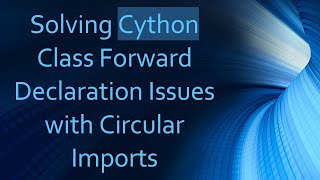 Solving Cython Class Forward Declaration Issues with Circular Imports