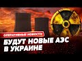 🔥 В Украине может появиться 8 новых АЕС!