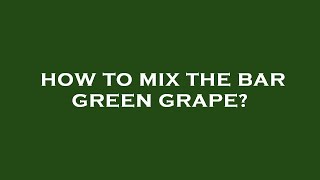 How to mix the bar green grape?