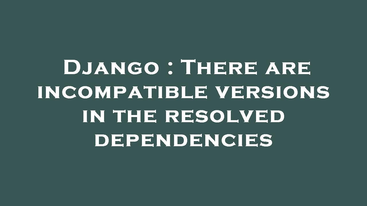 Django : There are incompatible versions in the resolved dependencies ...