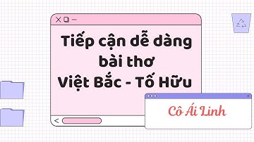 Tiếp cận dễ dàng bài thơ Việt Bắc - Tố Hữu - Cô Ái Linh