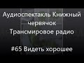 #65 Видеть хорошее - Радиоспектакль Книжный червячок, Трансмировое радио