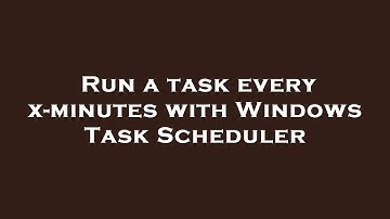 Run a task every x-minutes with Windows Task Scheduler