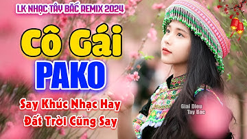 LK Nhạc Tây Bắc REMIX 2024 | CÔ GÁI PAKO | Khúc Nhạc Tình Hay BASS Đánh Cực Bay Nghe Mà Cực Say