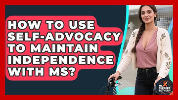 How To Use Self-advocacy To Maintain Independence With MS? - MS Support Network
