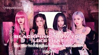 [REQUESTED] BLACKPINK - 'How You Like That' but the hidden/background vocals are louder.