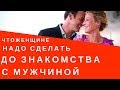 Что делать женщине еще до знакомства с мужчиной?