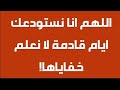 اللهم انا نستودعك ايام قادمة لا نعلم خفاياها 