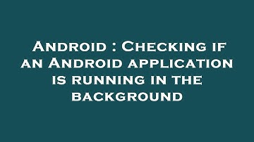 Android : Checking if an Android application is running in the background