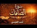 سورة الصافات كاملة بصوت الشيخ احمد العجمي تلاوة خاشعة مؤثرة بجودة عالية