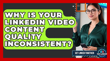 Why Is Your LinkedIn Video Content Quality Inconsistent? - Get Linked Together