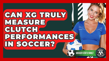 Can xG Truly Measure Clutch Performances In Soccer? - Soccer Stats Vault