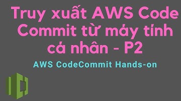 AWS Hands on lab -  AWS CodeCommit P2  - Truy xuất AWS Code Commit từ máy tính cá nhân