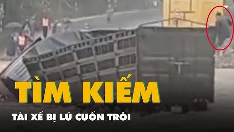 Xe đầu kéo và tài xế bị lũ cuốn trôi: Đã trục vớt xe, đang tìm kiếm người mất tích