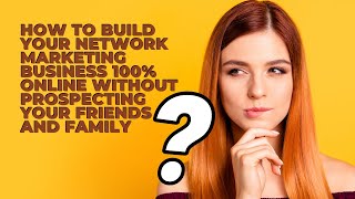 How To Build Your Network Marketing Business 100% Online Without Prospecting Your Friends and Family