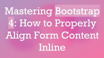 Mastering Bootstrap 4: How to Properly Align Form Content Inline