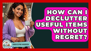 How Can I Declutter Useful Items Without Regret? - Homekeeping Handbook