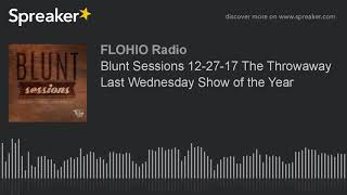 Blunt Sessions 12-27-17 The Throwaway Last Wednesday Show of the Year (part 6 of 9)