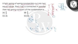A light spring of spring constant k is cut into two equal halves. Each half is connected in para....