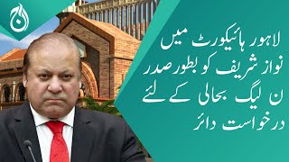 Application was filed in Lahore High Court for the restoration of Nawaz Sharif as President of PMLN