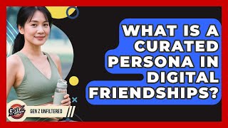 What Is A Curated Persona In Digital Friendships? - Gen Z Unfiltered