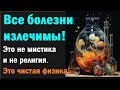 Все болезни излечимы: Это не мистика и не религия. Это чистая физика!