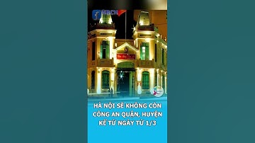 HÀ NỘI SẼ KHÔNG CÒN CÔNG AN QUẬN, HUYỆN TỪ  NGÀY 1/3