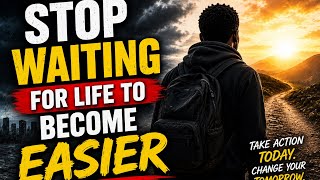 Stop Waiting for Life to Become Easier