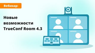 Вебинар: обзор обновления TrueConf Room 4.3 — программного терминала для ВКС в переговорных