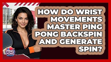 How Do Wrist Movements Master Ping Pong Backspin And Generate Spin? - Ping Pong Prodigy