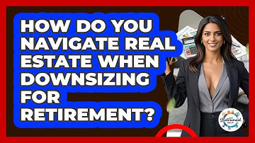 How Do You Navigate Real Estate When Downsizing For Retirement? - Get Retirement Help