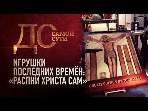 ДО САМОЙ СУТИ. ИГРУШКИ ПОСЛЕДНИХ ВРЕМЕН: «РАСПНИ ХРИСТА САМ»